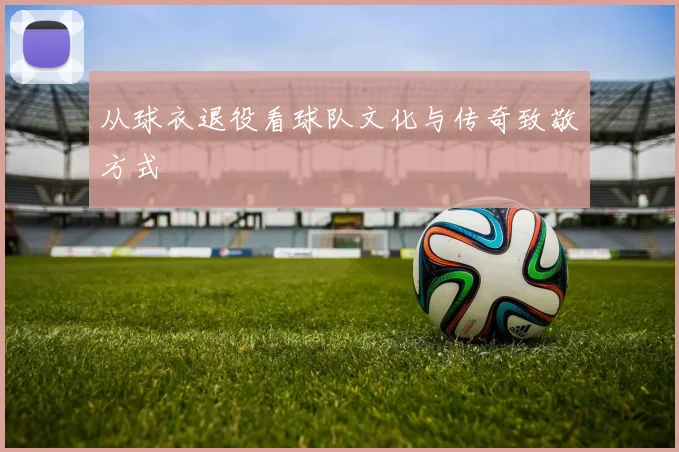 从球衣退役看球队文化与传奇致敬方式