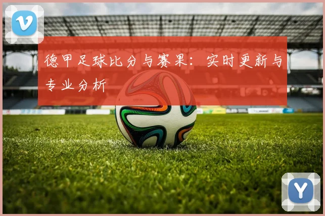 德甲足球比分与赛果:实时更新与专业分析