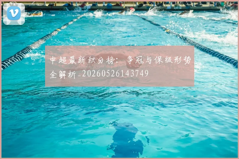 中超最新积分榜：争冠与保级形势全解析_20260526143749