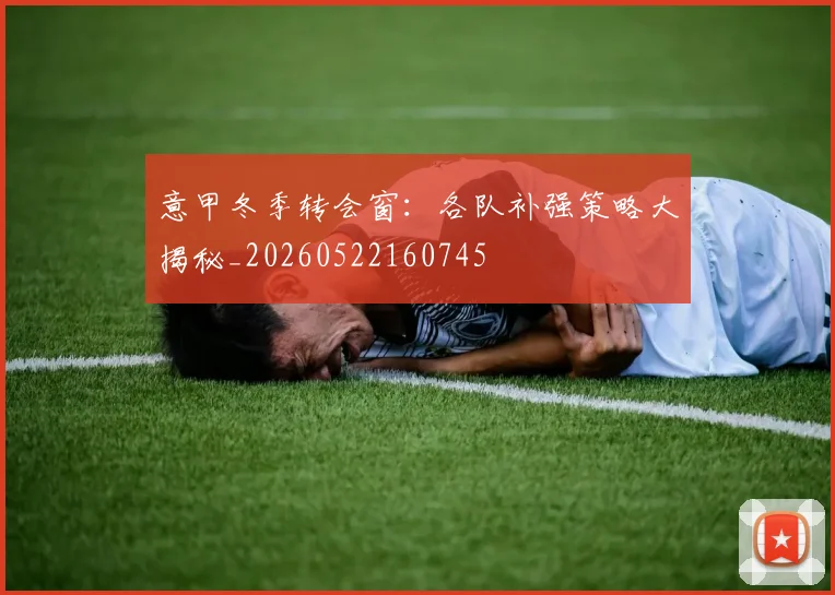 意甲冬季转会窗：各队补强策略大揭秘_20260522160745
